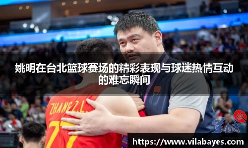 姚明在台北篮球赛场的精彩表现与球迷热情互动的难忘瞬间