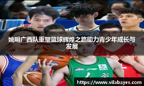 姚明广西队重塑篮球辉煌之路助力青少年成长与发展