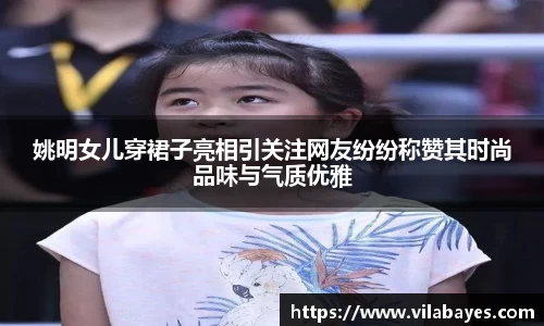 姚明女儿穿裙子亮相引关注网友纷纷称赞其时尚品味与气质优雅