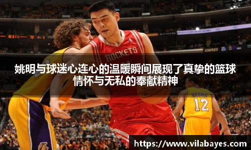 姚明与球迷心连心的温暖瞬间展现了真挚的篮球情怀与无私的奉献精神