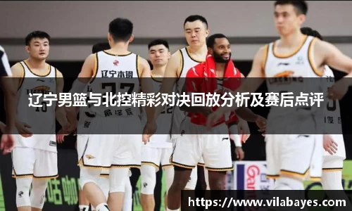 辽宁男篮与北控精彩对决回放分析及赛后点评