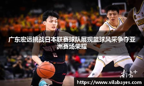 广东宏远挑战日本联赛球队展现篮球风采争夺亚洲赛场荣耀