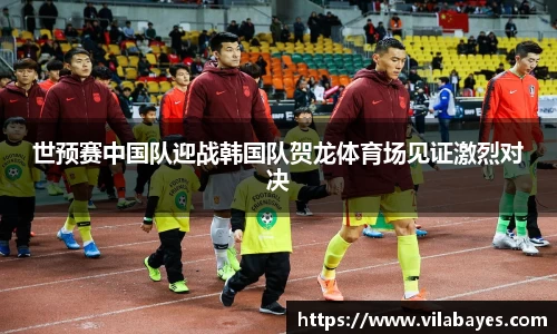 世预赛中国队迎战韩国队贺龙体育场见证激烈对决