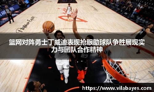 篮网对阵勇士丁威迪表现抢眼助球队争胜展现实力与团队合作精神