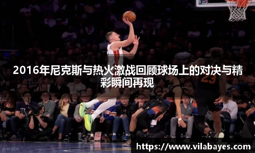 必一2016年尼克斯与热火激战回顾球场上的对决与精彩瞬间再现